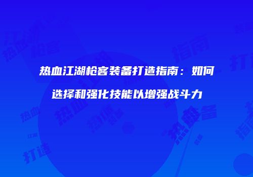 热血江湖枪客装备打造指南：如何选择和强化技能以增强战斗力