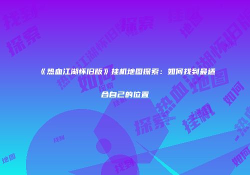 《热血江湖怀旧版》挂机地图探索：如何找到最适合自己的位置
