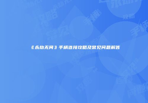 《永劫无间》手柄连接攻略及常见问题解答