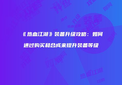 《热血江湖》装备升级攻略：如何通过购买和合成来提升装备等级