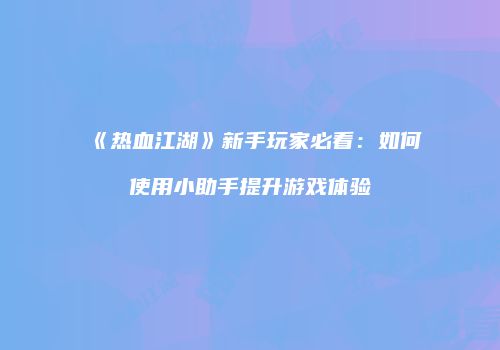 《热血江湖》新手玩家必看：如何使用小助手提升游戏体验