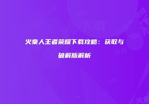 火柴人王者荣耀下载攻略：获取与破解版解析