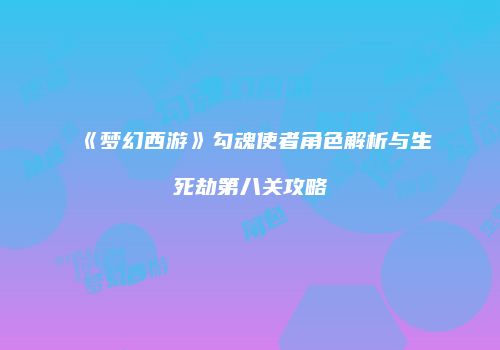 《梦幻西游》勾魂使者角色解析与生死劫第八关攻略