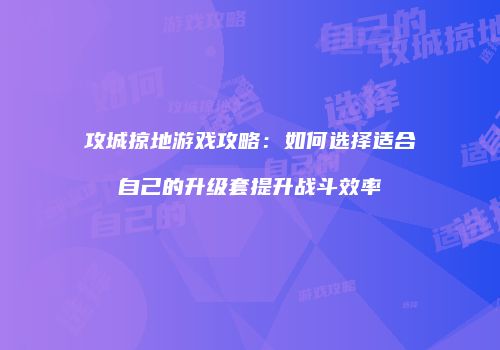 攻城掠地游戏攻略：如何选择适合自己的升级套提升战斗效率