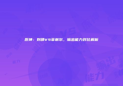 原神：刻晴VS菲谢尔，输出能力对比解析