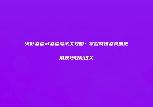 火影忍者ol忍者考试关攻略：掌握特殊忍具的使用技巧轻松过关