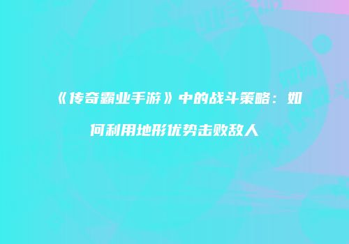 《传奇霸业手游》中的战斗策略：如何利用地形优势击败敌人