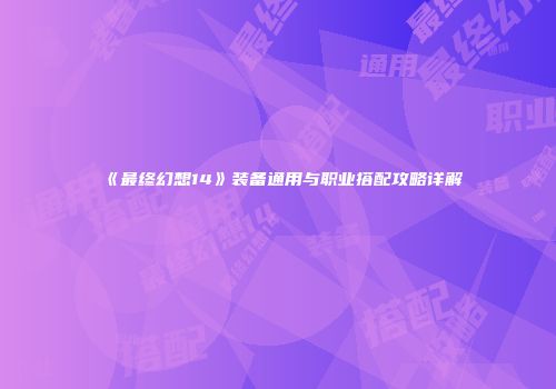《最终幻想14》装备通用与职业搭配攻略详解