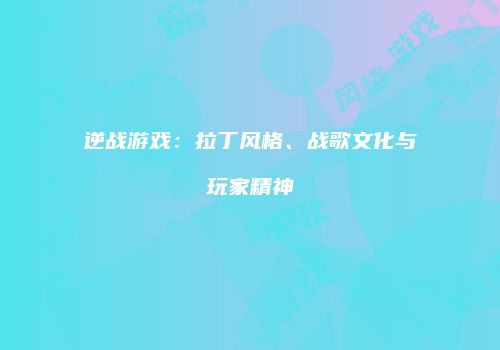 逆战游戏：拉丁风格、战歌文化与玩家精神