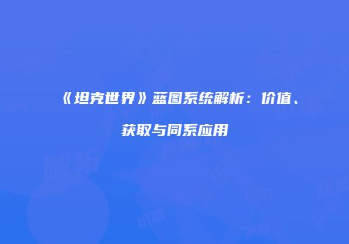《坦克世界》蓝图系统解析：价值、获取与同系应用