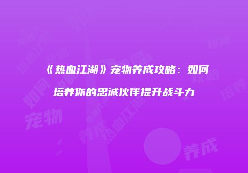 《热血江湖》宠物养成攻略：如何培养你的忠诚伙伴提升战斗力