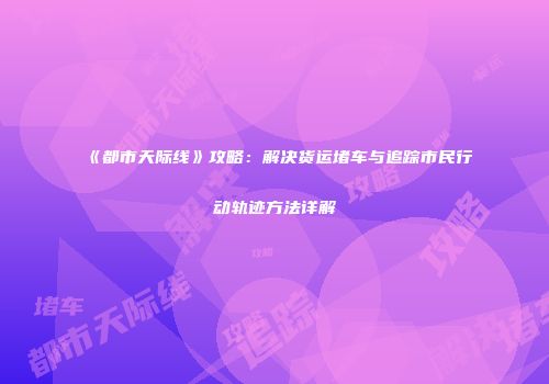 《都市天际线》攻略：解决货运堵车与追踪市民行动轨迹方法详解