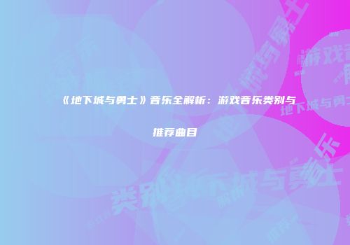 《地下城与勇士》音乐全解析：游戏音乐类别与推荐曲目