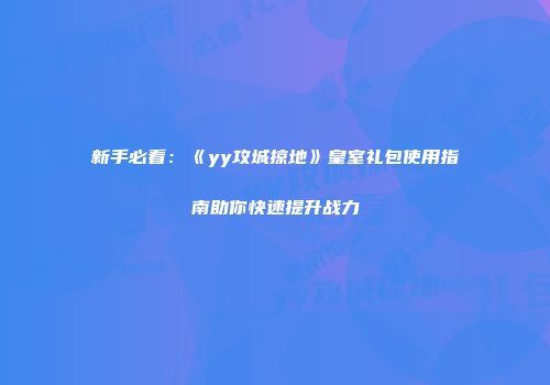 新手必看：《yy攻城掠地》皇室礼包使用指南助你快速提升战力