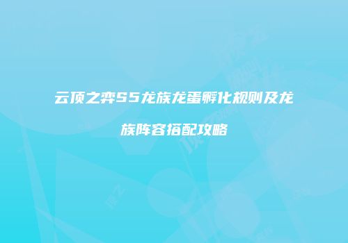 云顶之弈S5龙族龙蛋孵化规则及龙族阵容搭配攻略