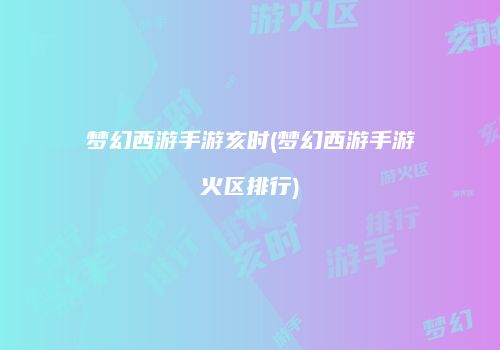 梦幻西游手游亥时(梦幻西游手游火区排行)