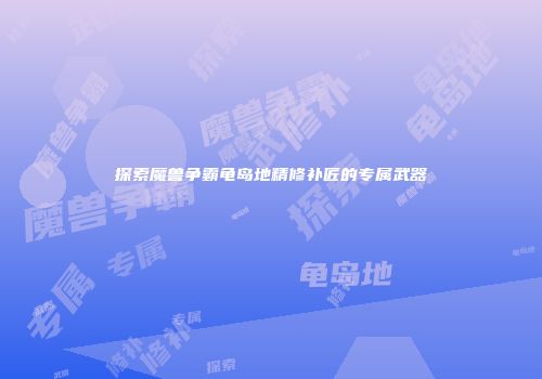探索魔兽争霸龟岛地精修补匠的专属武器