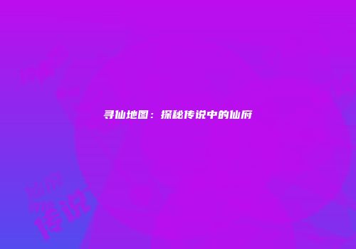 寻仙地图：探秘传说中的仙府