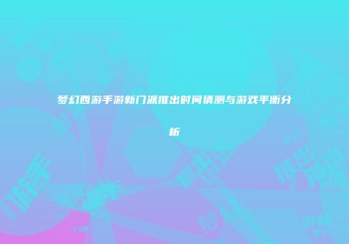 梦幻西游手游新门派推出时间猜测与游戏平衡分析