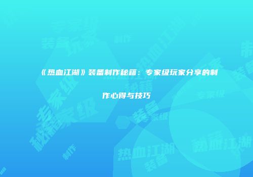 《热血江湖》装备制作秘籍：专家级玩家分享的制作心得与技巧
