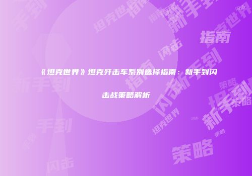 《坦克世界》坦克歼击车系别选择指南：新手到闪击战策略解析