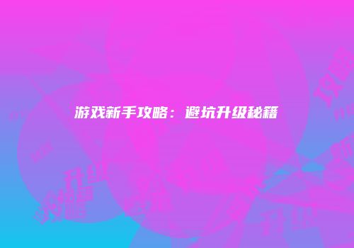 游戏新手攻略：避坑升级秘籍
