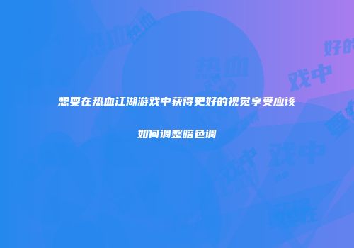 想要在热血江湖游戏中获得更好的视觉享受应该如何调整暗色调