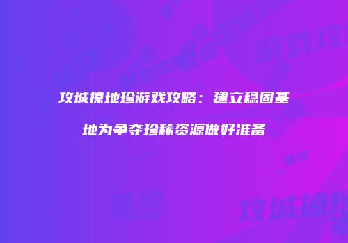 攻城掠地珍游戏攻略：建立稳固基地为争夺珍稀资源做好准备
