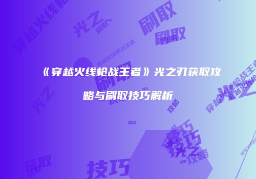 《穿越火线枪战王者》光之刃获取攻略与刷取技巧解析