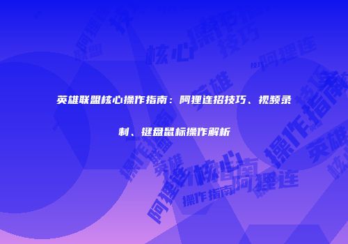 英雄联盟核心操作指南：阿狸连招技巧、视频录制、键盘鼠标操作解析