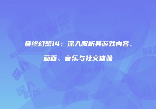 最终幻想14：深入解析其游戏内容、画面、音乐与社交体验