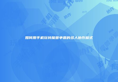 如何用手机玩转魔兽争霸的多人协作模式