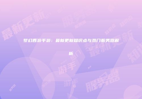 梦幻西游手游：最新更新知识点与热门服务器解析