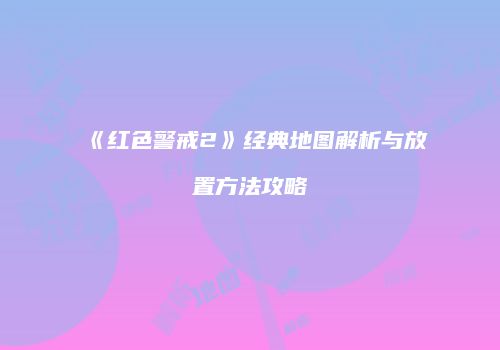 《红色警戒2》经典地图解析与放置方法攻略