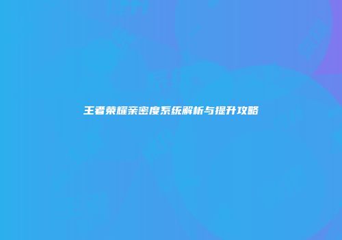 王者荣耀亲密度系统解析与提升攻略
