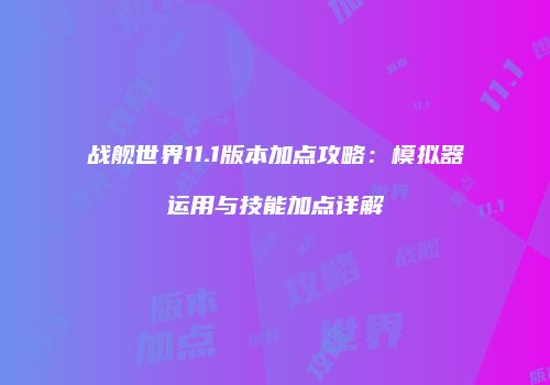 战舰世界11.1版本加点攻略：模拟器运用与技能加点详解