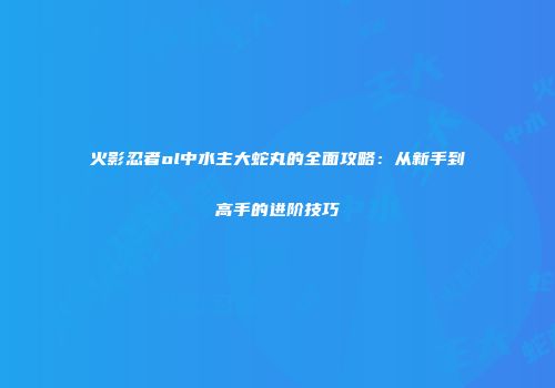 火影忍者ol中水主大蛇丸的全面攻略：从新手到高手的进阶技巧