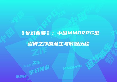 《梦幻西游》：中国MMORPG里程碑之作的诞生与辉煌历程