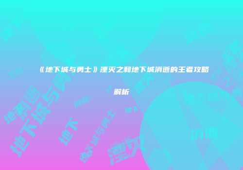 《地下城与勇士》湮灭之和地下城消逝的王者攻略解析
