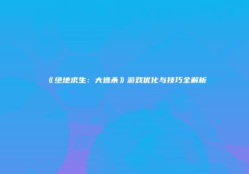 《绝地求生：大逃杀》游戏优化与技巧全解析