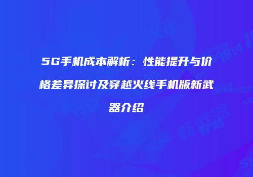 5G手机成本解析：性能提升与价格差异探讨及穿越火线手机版新武器介绍