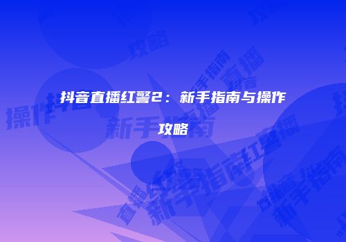 抖音直播红警2：新手指南与操作攻略