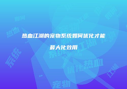 热血江湖的宠物系统如何优化才能最大化效用