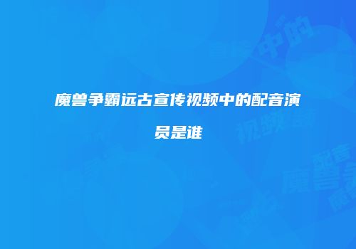 魔兽争霸远古宣传视频中的配音演员是谁
