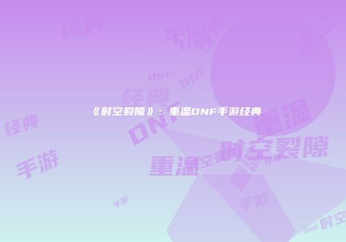 《时空裂隙》：重温DNF手游经典