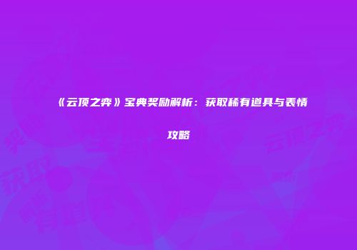 《云顶之弈》宝典奖励解析：获取稀有道具与表情攻略