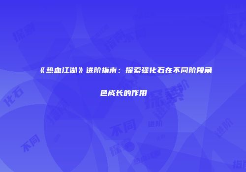 《热血江湖》进阶指南：探索强化石在不同阶段角色成长的作用