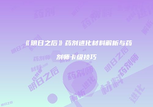 《明日之后》药剂进化材料解析与药剂师卡级技巧