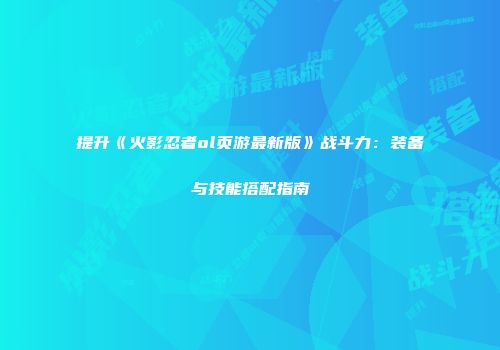 提升《火影忍者ol页游最新版》战斗力：装备与技能搭配指南