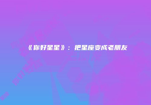 《你好星星》：把星座变成老朋友